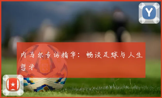 内马尔专访精华:畅谈足球与人生哲学
