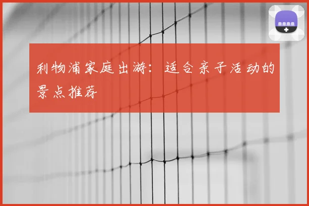 利物浦家庭出游：适合亲子活动的景点推荐