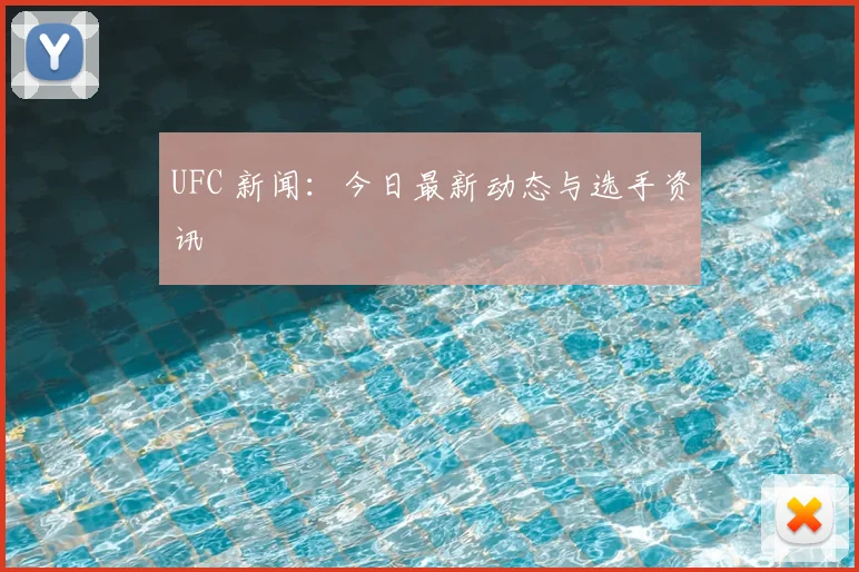 UFC 新闻:今日最新动态与选手资讯