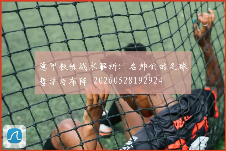 意甲教练战术解析：名帅们的足球哲学与布阵_20260528192924