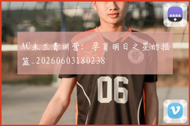 AC米兰青训营：孕育明日之星的摇篮_20260603180238
