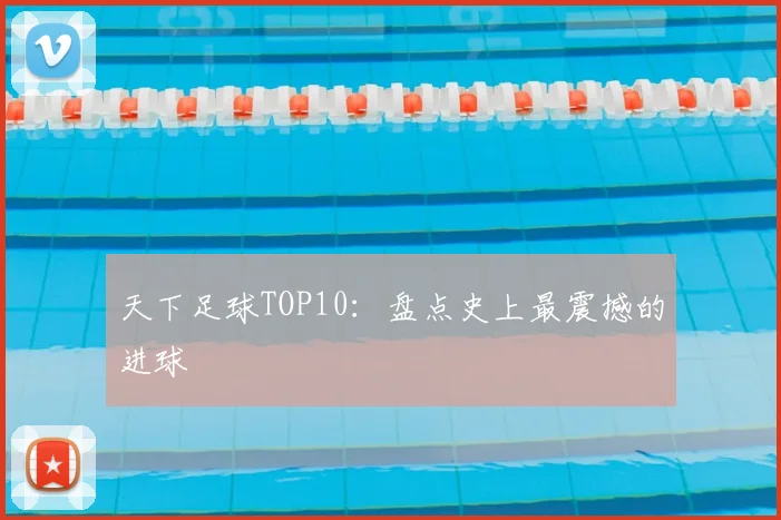 天下足球TOP10：盘点史上最震撼的进球