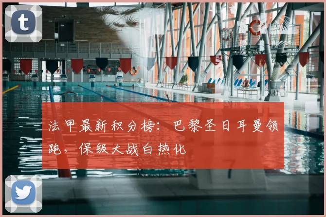 法甲最新积分榜：巴黎圣日耳曼领跑，保级大战白热化