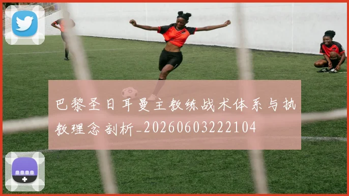 巴黎圣日耳曼主教练战术体系与执教理念剖析_20260603222104
