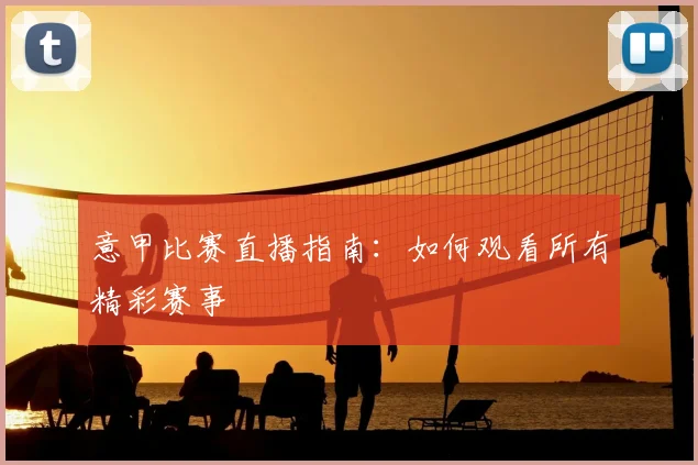 意甲比赛直播指南:如何观看所有精彩赛事