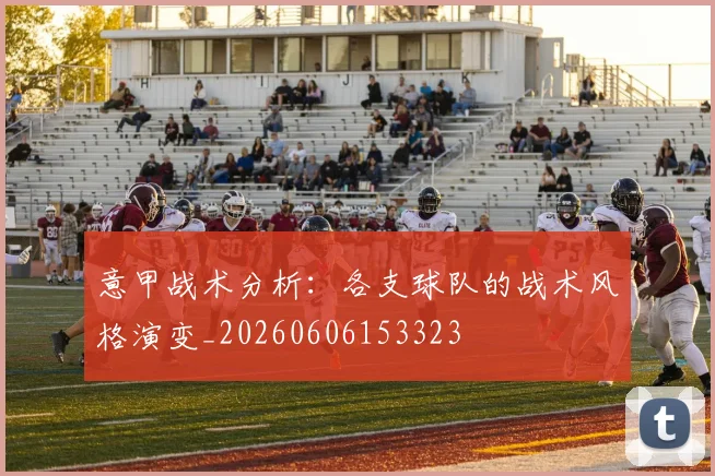 意甲战术分析：各支球队的战术风格演变_20260606153323