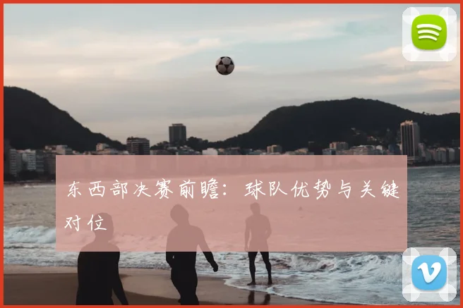 东西部决赛前瞻：球队优势与关键对位