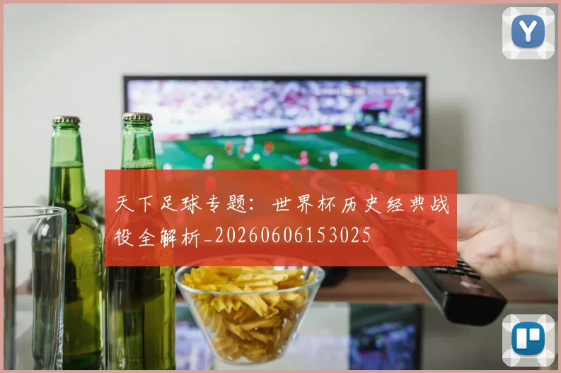 天下足球专题：世界杯历史经典战役全解析_20260606153025