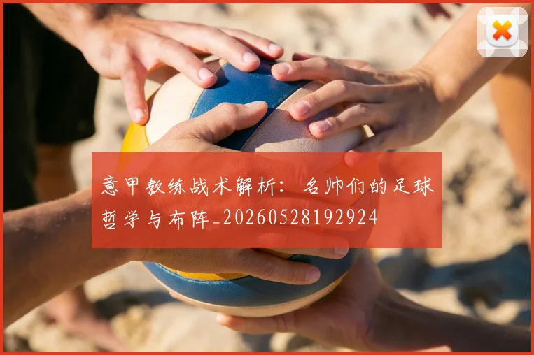 意甲教练战术解析：名帅们的足球哲学与布阵_20260528192924