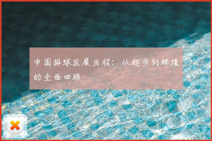 中国排球发展历程：从起步到辉煌的全面回顾