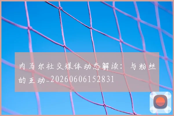 内马尔社交媒体动态解读：与粉丝的互动_20260606152831
