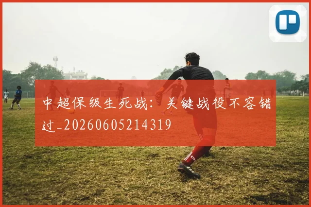 中超保级生死战：关键战役不容错过_20260605214319