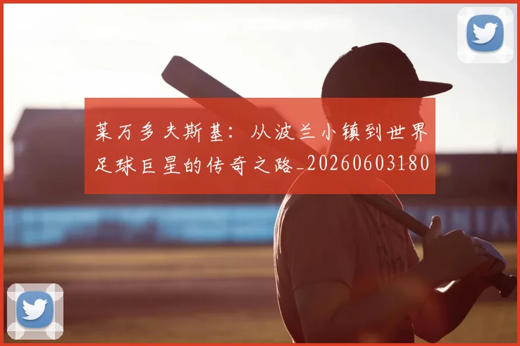 莱万多夫斯基：从波兰小镇到世界足球巨星的传奇之路_20260603180923