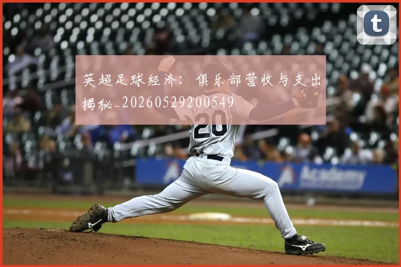 英超足球经济:俱乐部营收与支出揭秘_20260529200549