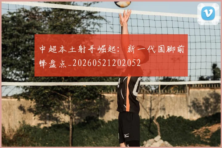中超本土射手崛起：新一代国脚前锋盘点_20260521202052