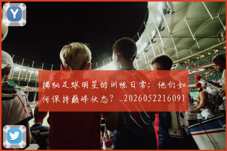 揭秘足球明星的训练日常：他们如何保持巅峰状态？_20260522160913