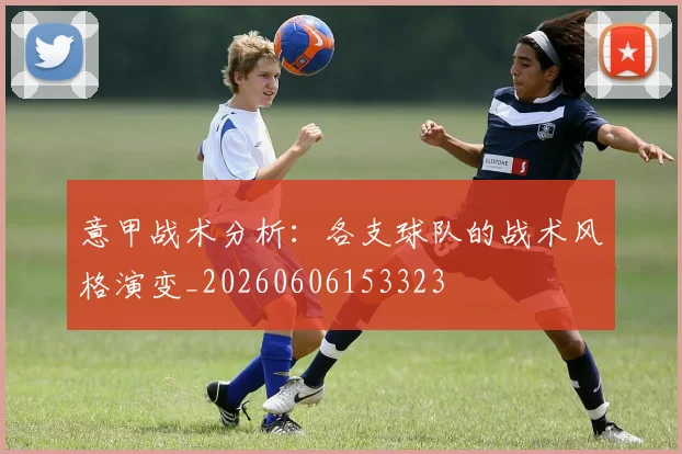 意甲战术分析：各支球队的战术风格演变_20260606153323
