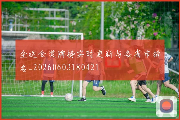全运会奖牌榜实时更新与各省市排名_20260603180421