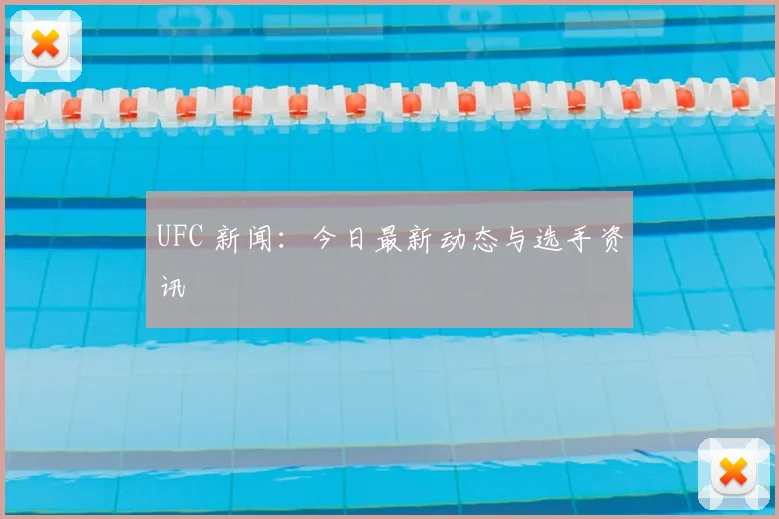 UFC 新闻：今日最新动态与选手资讯
