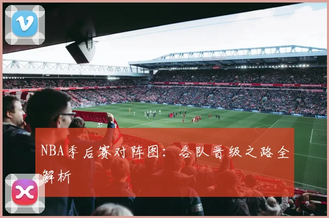 NBA季后赛对阵图:各队晋级之路全解析