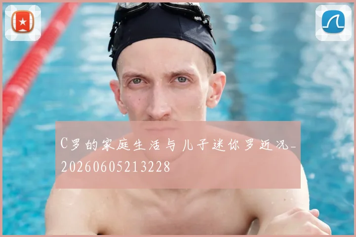 C罗的家庭生活与儿子迷你罗近况_20260605213228