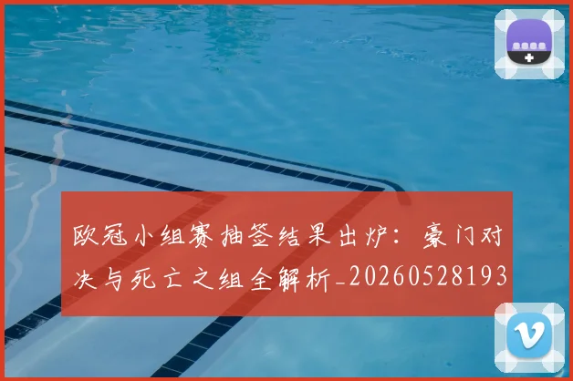 欧冠小组赛抽签结果出炉：豪门对决与死亡之组全解析_20260528193321