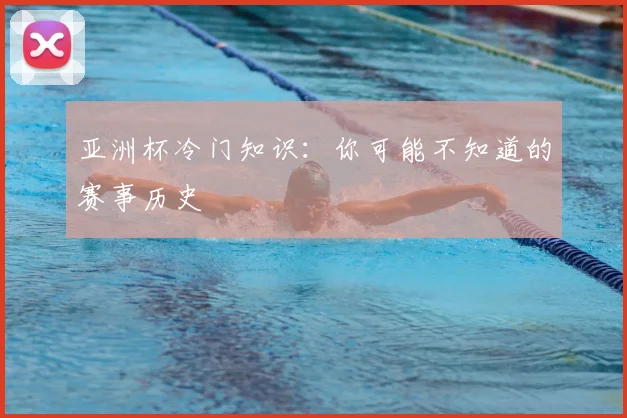 亚洲杯冷门知识：你可能不知道的赛事历史
