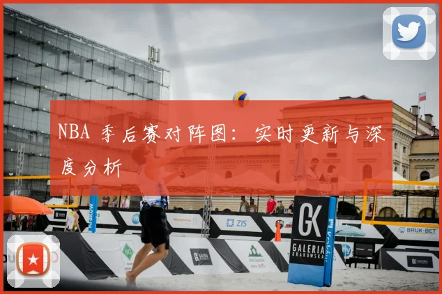 NBA 季后赛对阵图:实时更新与深度分析