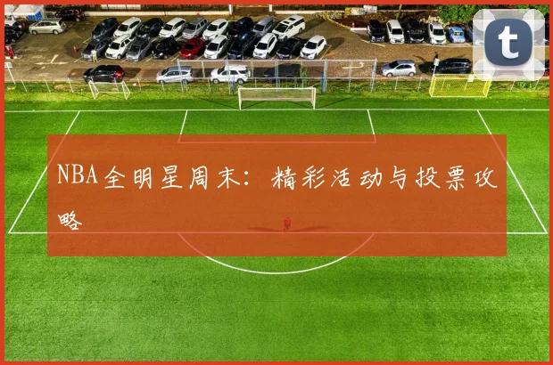 NBA全明星周末:精彩活动与投票攻略