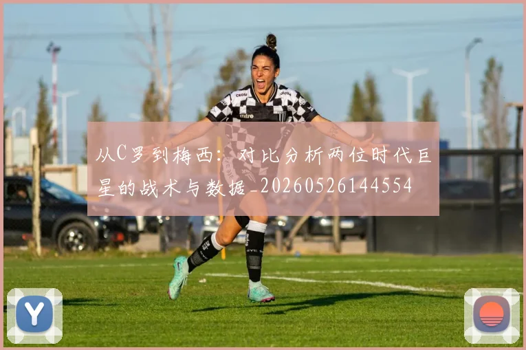从C罗到梅西:对比分析两位时代巨星的战术与数据_20260526144554