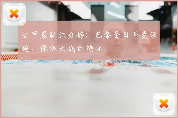 法甲最新积分榜:巴黎圣日耳曼领跑,保级大战白热化