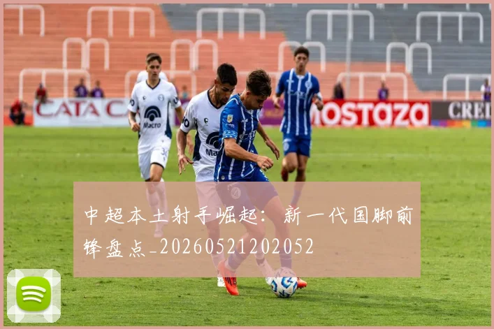 中超本土射手崛起:新一代国脚前锋盘点_20260521202052