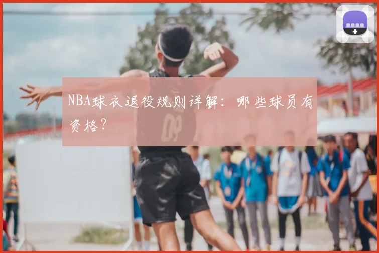NBA球衣退役规则详解：哪些球员有资格？