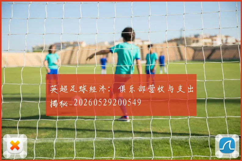 英超足球经济：俱乐部营收与支出揭秘_20260529200549