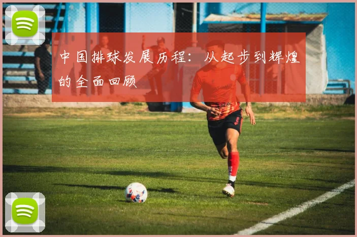中国排球发展历程：从起步到辉煌的全面回顾