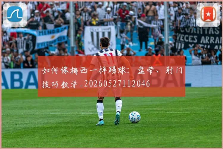 如何像梅西一样踢球:盘带、射门技巧教学_20260527112046