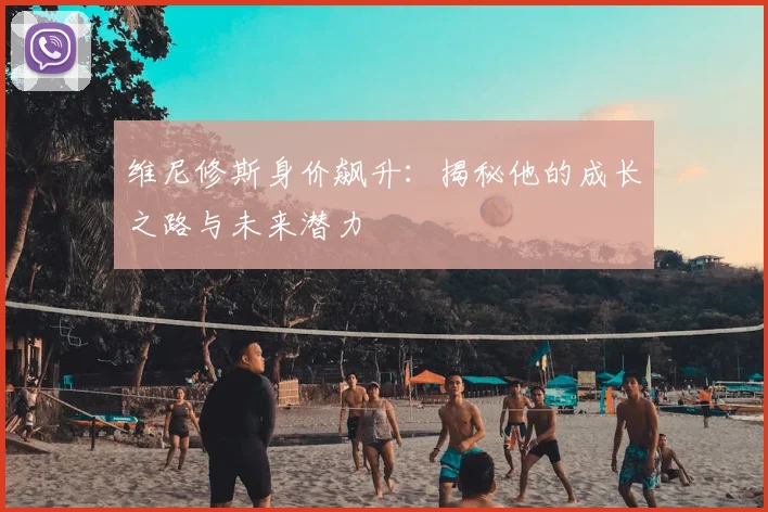 维尼修斯身价飙升：揭秘他的成长之路与未来潜力