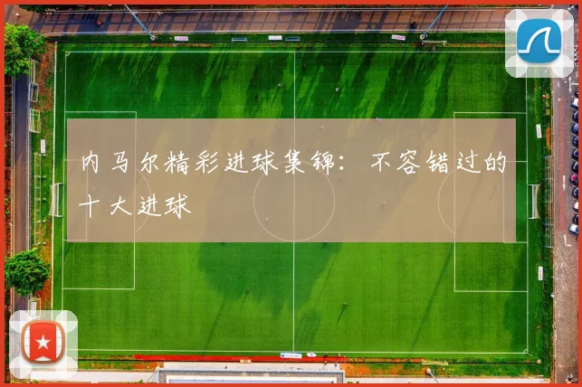 内马尔精彩进球集锦：不容错过的十大进球