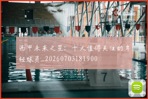 西甲未来之星：十大值得关注的年轻球员_20260703181900
