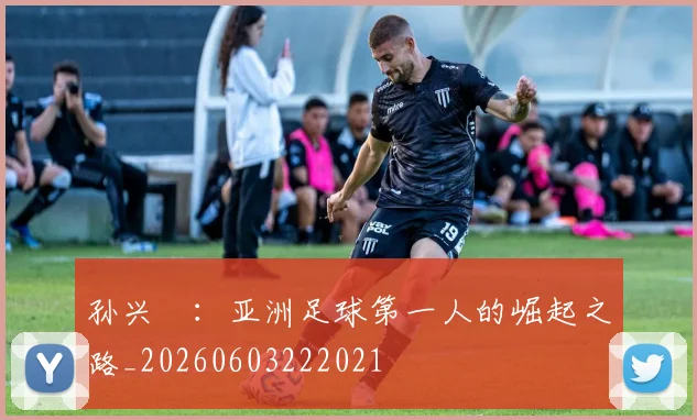 孙兴慜:亚洲足球第一人的崛起之路_20260603222021