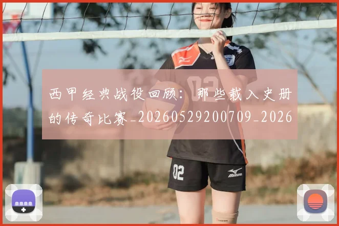 西甲经典战役回顾：那些载入史册的传奇比赛_20260529200709_20260703181913