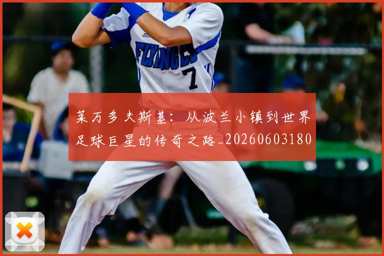 莱万多夫斯基：从波兰小镇到世界足球巨星的传奇之路_20260603180923