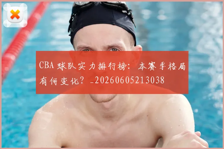CBA 球队实力排行榜：本赛季格局有何变化？_20260605213038