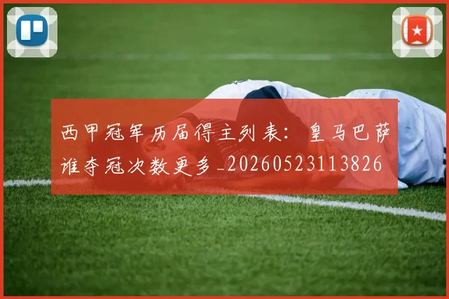 西甲冠军历届得主列表:皇马巴萨谁夺冠次数更多_20260523113826