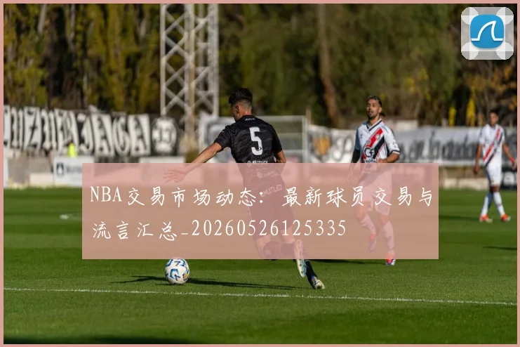 NBA交易市场动态：最新球员交易与流言汇总_20260526125335