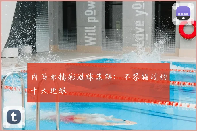 内马尔精彩进球集锦：不容错过的十大进球