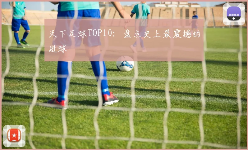 天下足球TOP10:盘点史上最震撼的进球