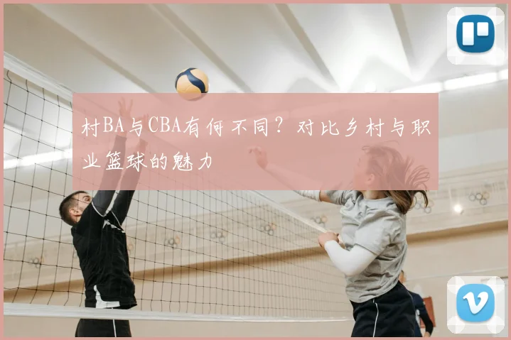 村BA与CBA有何不同？对比乡村与职业篮球的魅力