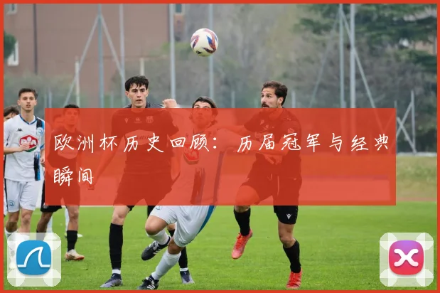 欧洲杯历史回顾：历届冠军与经典瞬间