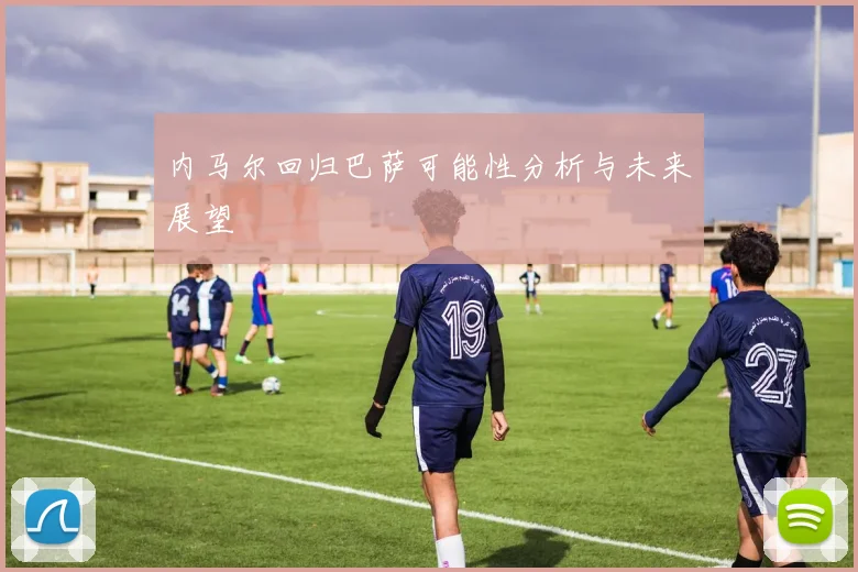 内马尔回归巴萨可能性分析与未来展望